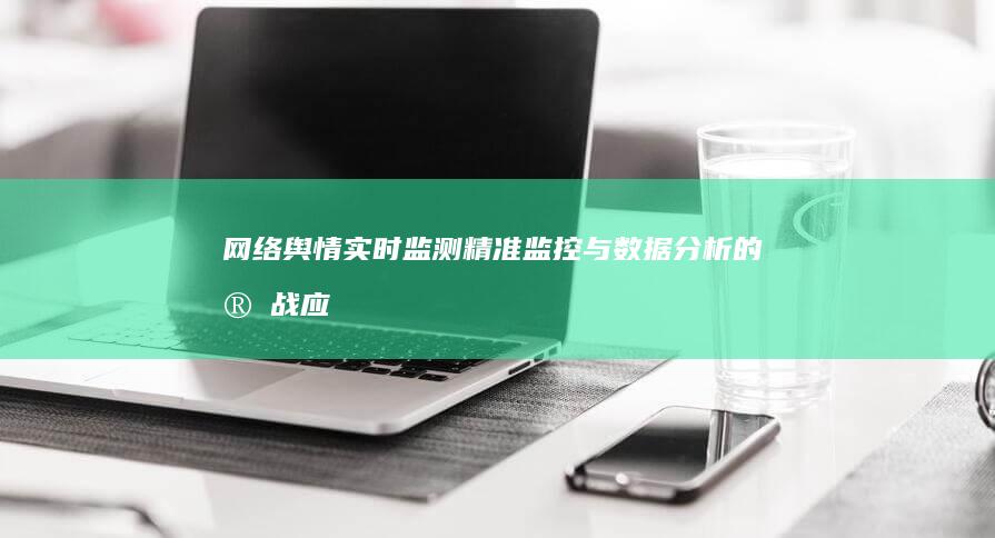 网络舆情实时监测：精准监控与数据分析的实战应用